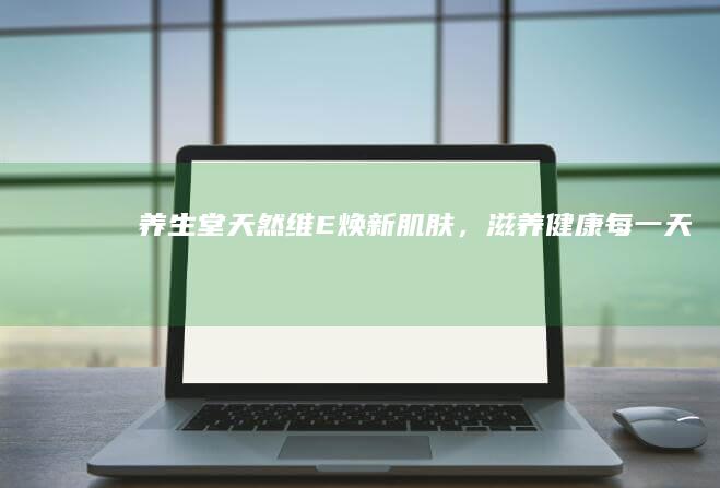 养生堂天然维E：焕新肌肤，滋养健康每一天